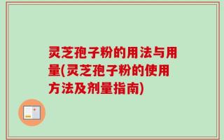 灵芝孢子粉的用法与用量(灵芝孢子粉的使用方法及剂量指南)