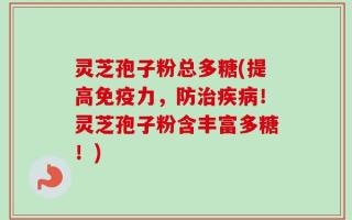 灵芝孢子粉总多糖(提高免疫力，防治疾病！灵芝孢子粉含丰富多糖！)