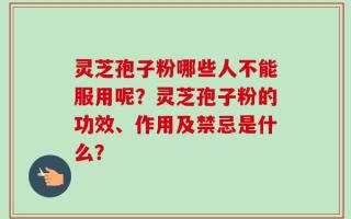 灵芝孢子粉哪些人不能服用呢？灵芝孢子粉的功效、作用及禁忌是什么？