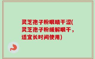 灵芝孢子粉眼睛干涩(灵芝孢子粉缓解眼干，适宜长时间使用)