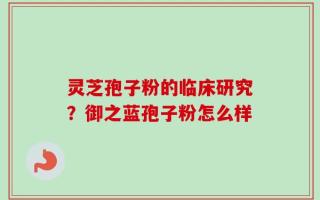 灵芝孢子粉的临床研究？御之蓝孢子粉怎么样