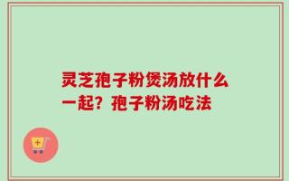 灵芝孢子粉煲汤放什么一起？孢子粉汤吃法