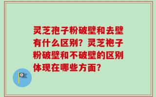 灵芝孢子粉破壁和去壁有什么区别？灵芝袍子粉破壁和不破壁的区别体现在哪些方面？