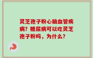 灵芝孢子粉心脑血管疾病？糖尿病可以吃灵芝孢子粉吗，为什么？
