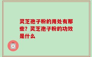 灵芝孢子粉的用处有那些？灵芝孢子粉的功效是什么