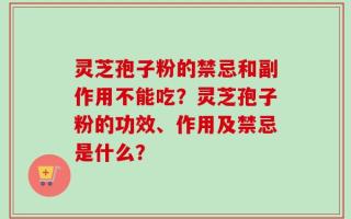 灵芝孢子粉的禁忌和副作用不能吃？灵芝孢子粉的功效、作用及禁忌是什么？
