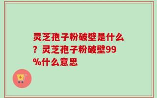 灵芝孢子粉破壁是什么？灵芝孢子粉破壁99%什么意思