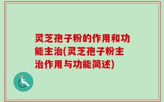 灵芝孢子粉的作用和功能主治(灵芝孢子粉主治作用与功能简述)