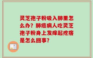 灵芝孢子粉吸入肺里怎么办？肺癌病人吃灵芝孢子粉身上发痒起疙瘩是怎么回事？
