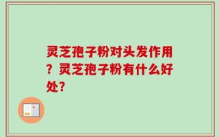 灵芝孢子粉对头发作用？灵芝孢子粉有什么好处？