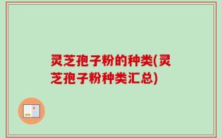 灵芝孢子粉的种类(灵芝孢子粉种类汇总)
