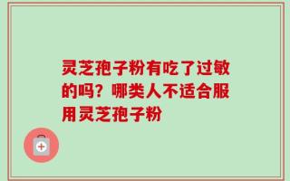灵芝孢子粉有吃了过敏的吗？哪类人不适合服用灵芝孢子粉