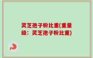 灵芝孢子粉比重(重量级：灵芝孢子粉比重)