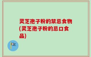 灵芝孢子粉的禁忌食物(灵芝孢子粉的忌口食品)