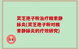 灵芝孢子粉治疗精索静脉炎(灵芝孢子粉对精索静脉炎的疗效研究)