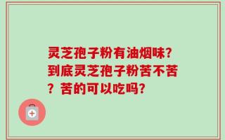灵芝孢子粉有油烟味？到底灵芝孢子粉苦不苦？苦的可以吃吗？