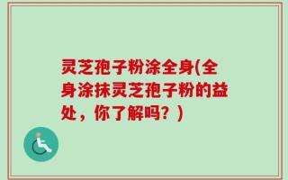 灵芝孢子粉涂全身(全身涂抹灵芝孢子粉的益处，你了解吗？)