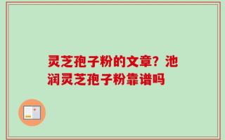 灵芝孢子粉的文章？池润灵芝孢子粉靠谱吗