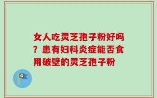 女人吃灵芝孢子粉好吗？患有妇科炎症能否食用破壁的灵芝孢子粉