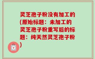 灵芝孢子粉没有加工的(原始标题：未加工的灵芝孢子粉重写后的标题：纯天然灵芝孢子粉)