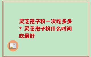 灵芝孢子粉一次吃多多？灵芝孢子粉什么时间吃最好