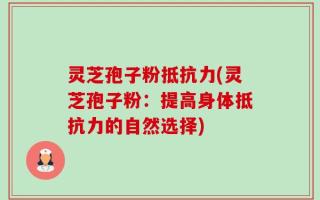 灵芝孢子粉抵抗力(灵芝孢子粉：提高身体抵抗力的自然选择)
