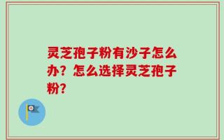 灵芝孢子粉有沙子怎么办？怎么选择灵芝孢子粉？