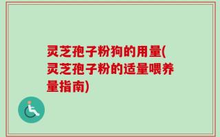 灵芝孢子粉狗的用量(灵芝孢子粉的适量喂养量指南)