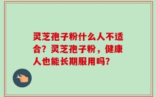 灵芝孢子粉什么人不适合？灵芝孢子粉，健康人也能长期服用吗？