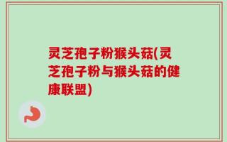 灵芝孢子粉猴头菇(灵芝孢子粉与猴头菇的健康联盟)