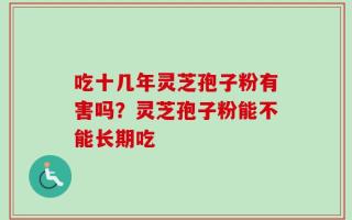 吃十几年灵芝孢子粉有害吗？灵芝孢子粉能不能长期吃