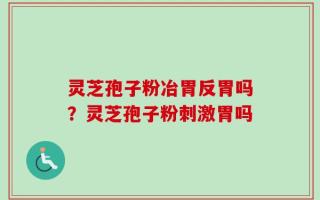灵芝孢子粉冶胃反胃吗？灵芝孢子粉刺激胃吗