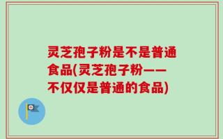 灵芝孢子粉是不是普通食品(灵芝孢子粉——不仅仅是普通的食品)