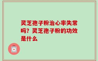 灵芝孢子粉治心率失常吗？灵芝孢子粉的功效是什么