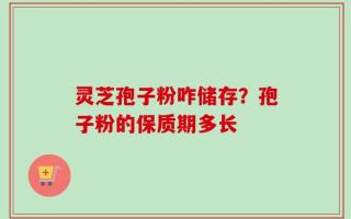 灵芝孢子粉咋储存？孢子粉的保质期多长