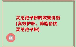 灵芝孢子粉的效果价格(高效护肝、降脂价优灵芝孢子粉)