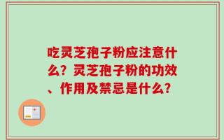 吃灵芝孢子粉应注意什么？灵芝孢子粉的功效、作用及禁忌是什么？