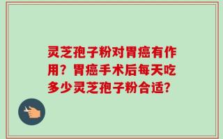 灵芝孢子粉对胃癌有作用？胃癌手术后每天吃多少灵芝孢子粉合适？