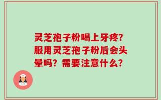 灵芝孢子粉喝上牙疼？服用灵芝孢子粉后会头晕吗？需要注意什么？