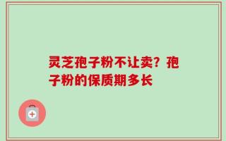 灵芝孢子粉不让卖？孢子粉的保质期多长