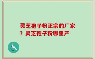 灵芝孢子粉正宗的厂家？灵芝孢子粉哪里产