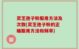 灵芝孢子粉服用方法及次数(灵芝孢子粉的正确服用方法和频率)