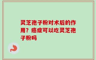 灵芝孢子粉对术后的作用？癌症可以吃灵芝孢子粉吗