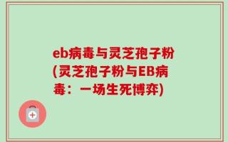 eb病毒与灵芝孢子粉(灵芝孢子粉与EB病毒：一场生死博弈)