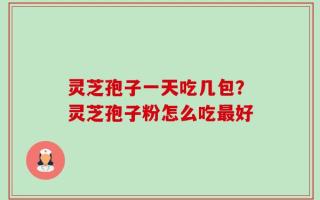 灵芝孢子一天吃几包？灵芝孢子粉怎么吃最好