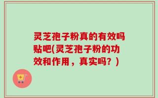 灵芝孢子粉真的有效吗贴吧(灵芝孢子粉的功效和作用，真实吗？)