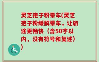灵芝孢子粉晕车(灵芝孢子粉缓解晕车，让旅途更畅快