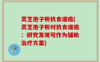 灵芝孢子粉抗食道癌(灵芝孢子粉对抗食道癌：研究发现可作为辅助治疗方案)