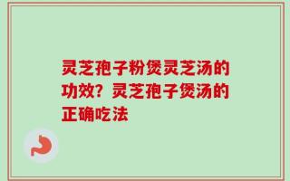灵芝孢子粉煲灵芝汤的功效？灵芝孢子煲汤的正确吃法