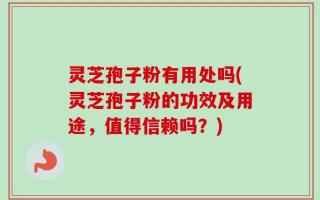 灵芝孢子粉有用处吗(灵芝孢子粉的功效及用途，值得信赖吗？)